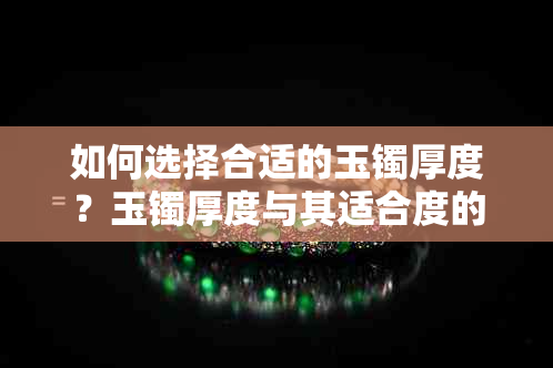 如何选择合适的玉镯厚度？玉镯厚度与其适合度的关系及购买建议