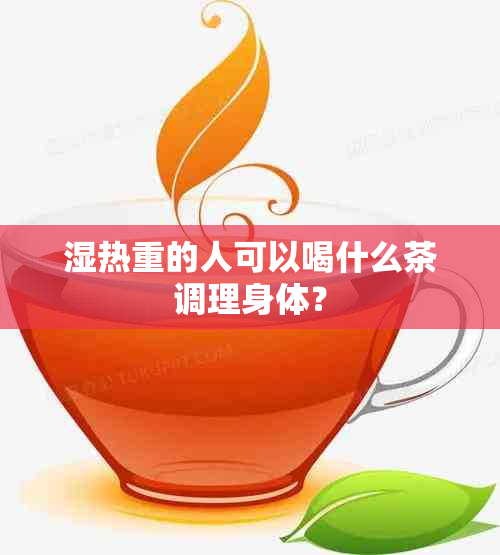 湿热重的人可以喝什么茶调理身体？