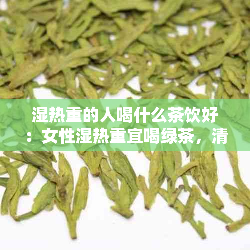 湿热重的人喝什么茶饮好：女性湿热重宜喝绿茶，清热解效果佳