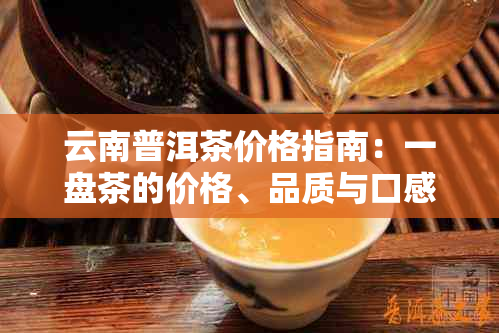 云南普洱茶价格指南：一盘茶的价格、品质与口感如何？