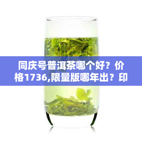 同庆号普洱茶哪个好？价格1736,限量版哪年出？印级区别大吗？