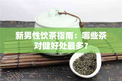 新男性饮茶指南：哪些茶对健好处最多？