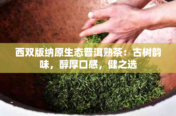 西双版纳原生态普洱熟茶：古树韵味，醇厚口感，健之选