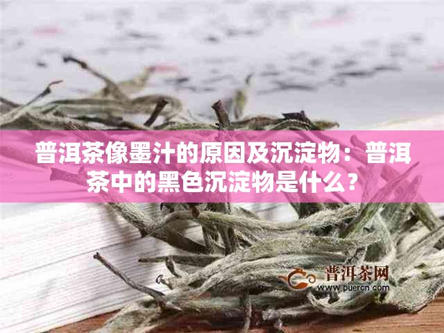 普洱茶像墨汁的原因及沉淀物：普洱茶中的黑色沉淀物是什么？