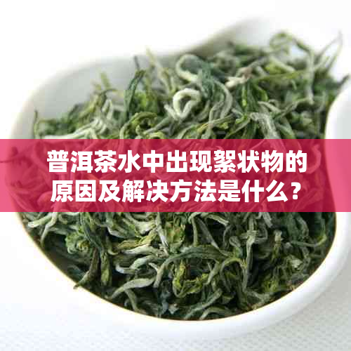 普洱茶水中出现絮状物的原因及解决方法是什么？