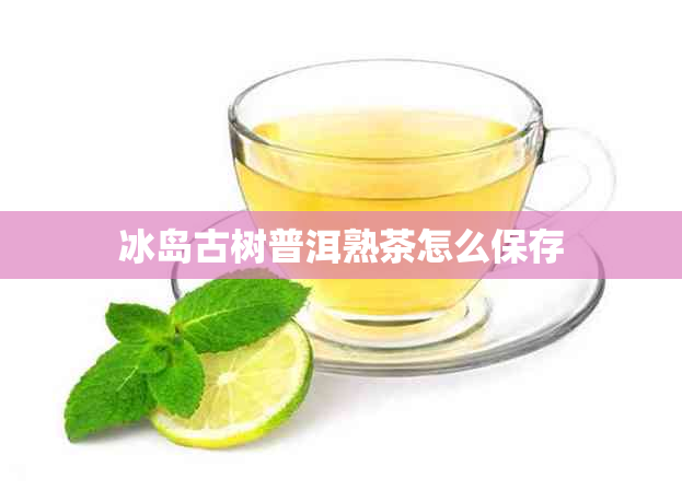 冰岛古树普洱熟茶怎么保存