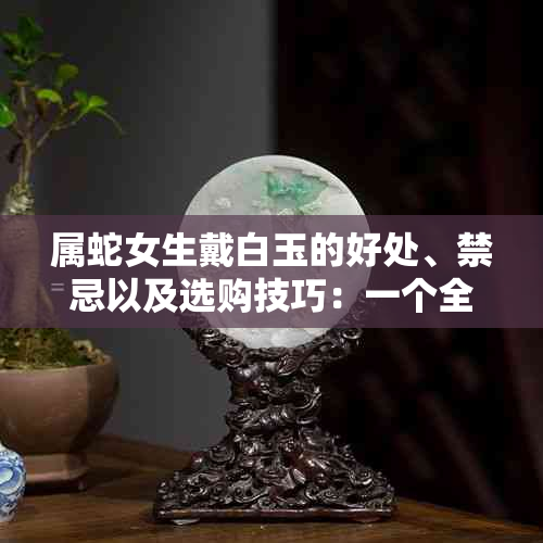 属蛇女生戴白玉的好处、禁忌以及选购技巧：一个全面的指南