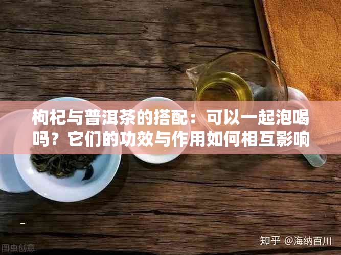 枸杞与普洱茶的搭配：可以一起泡喝吗？它们的功效与作用如何相互影响？