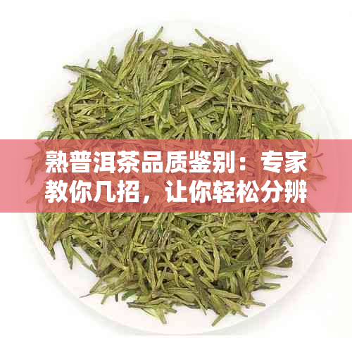 熟普洱茶品质鉴别：专家教你几招，让你轻松分辨好坏！