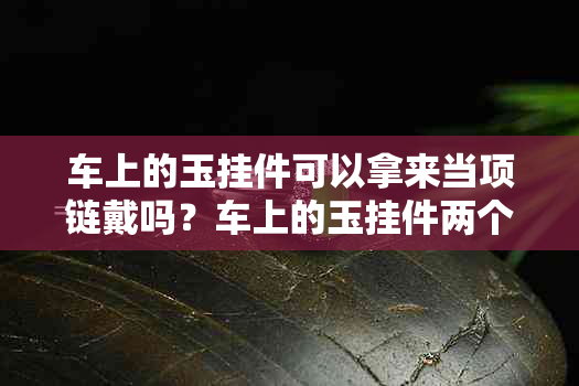 车上的玉挂件可以拿来当项链戴吗？车上的玉挂件两个放一起好不好？