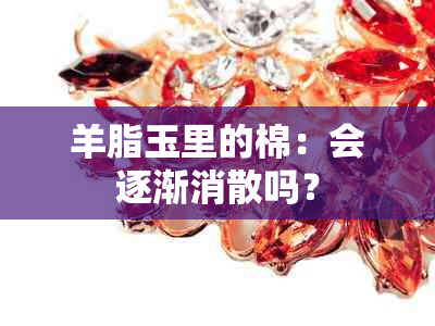 羊脂玉里的棉：会逐渐消散吗？