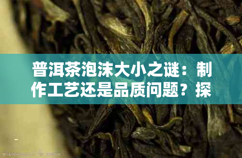 普洱茶泡沫大小之谜：制作工艺还是品质问题？探讨普洱茶泡沫产生的原理