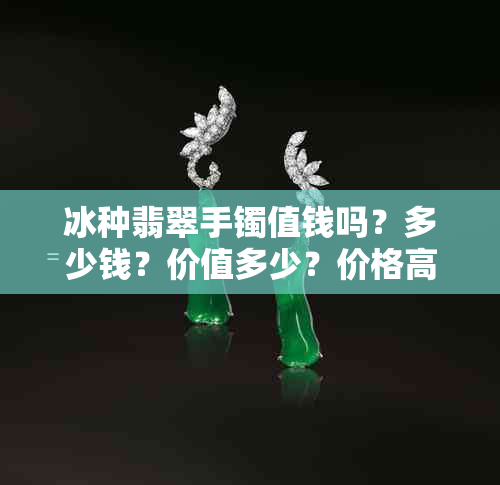 冰种翡翠手镯值钱吗？多少钱？价值多少？价格高不高？