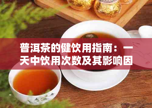 普洱茶的健饮用指南：一天中饮用次数及其影响因素分析