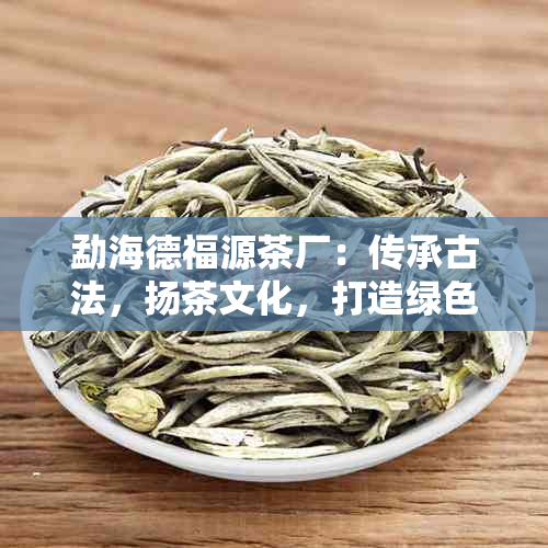 勐海德福源茶厂：传承古法，扬茶文化，打造绿色生态茶叶