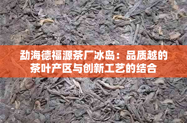 勐海德福源茶厂冰岛：品质越的茶叶产区与创新工艺的结合