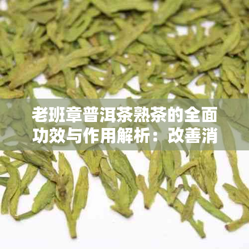 老班章普洱茶熟茶的全面功效与作用解析：改善消化、提神醒脑等多方面效益