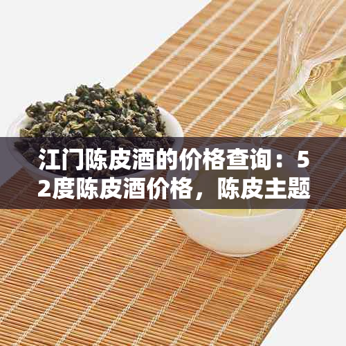 江门陈皮的价格查询：52度陈皮价格，陈皮主题店，陈皮价格及重量信息