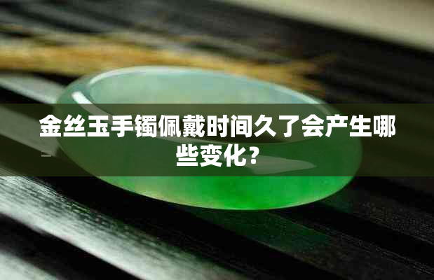 金丝玉手镯佩戴时间久了会产生哪些变化？