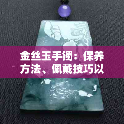 金丝玉手镯：保养方法、佩戴技巧以及是否会越戴越漂亮？解答所有疑问