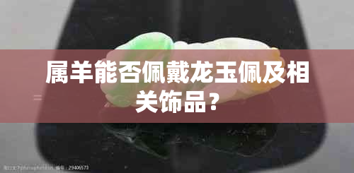 属羊能否佩戴龙玉佩及相关饰品？