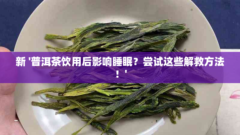 新 '普洱茶饮用后影响睡眠？尝试这些解救方法！'