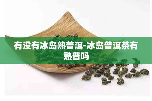 有没有冰岛熟普洱-冰岛普洱茶有熟普吗