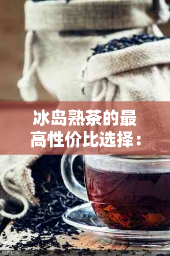 冰岛熟茶的更高性价比选择：一款不容错过的普洱茶