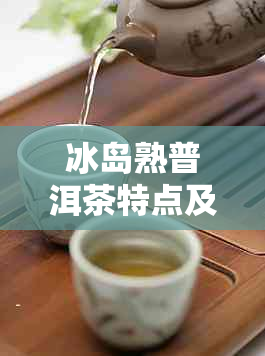 冰岛熟普洱茶特点及香气：究竟是熟普还是生普？