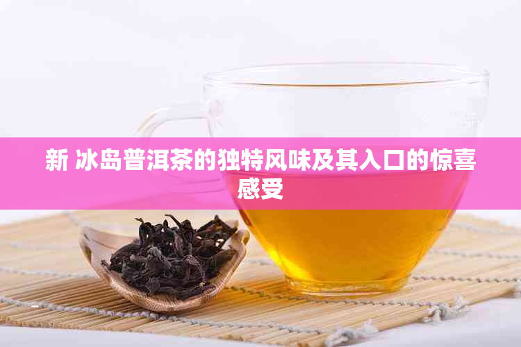 新 冰岛普洱茶的独特风味及其入口的惊喜感受