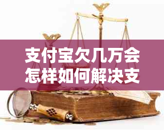 支付宝欠几万会怎样如何解决支付宝欠款问题