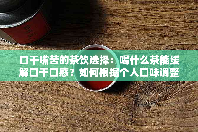 口干嘴苦的茶饮选择：喝什么茶能缓解口干口感？如何根据个人口味调整？