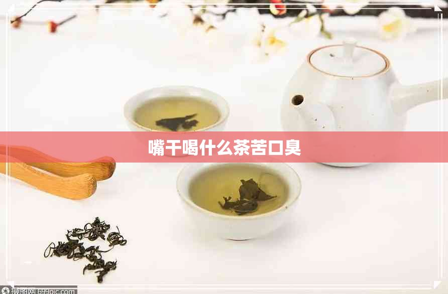 嘴干喝什么茶苦口臭