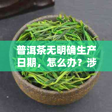 普洱茶无明确生产日期，怎么办？涉及违法与诉讼风险。