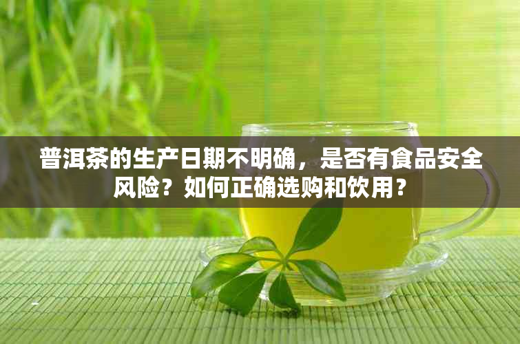 普洱茶的生产日期不明确，是否有食品安全风险？如何正确选购和饮用？