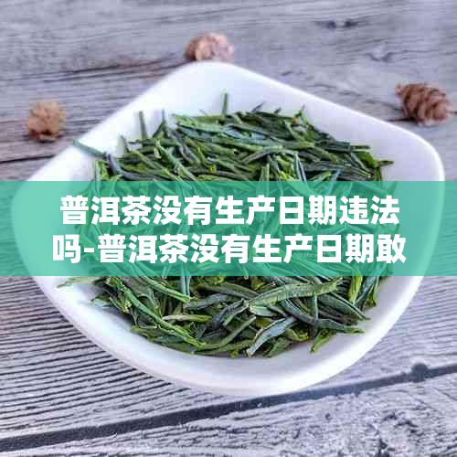 普洱茶没有生产日期违法吗-普洱茶没有生产日期敢收藏吗