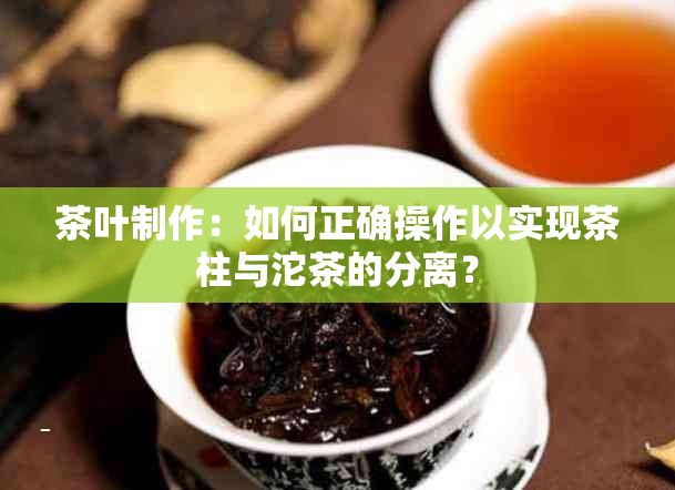 茶叶制作：如何正确操作以实现茶柱与沱茶的分离？