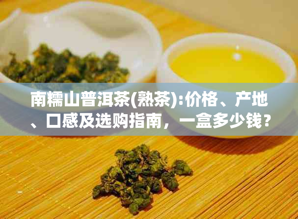 南糯山普洱茶(熟茶):价格、产地、口感及选购指南，一盒多少钱？