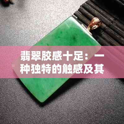 翡翠胶感十足：一种独特的触感及其含义，如何鉴别与保养？