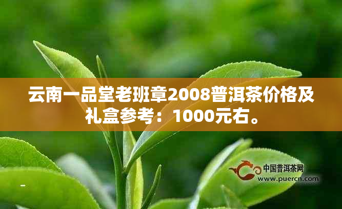 云南一品堂老班章2008普洱茶价格及礼盒参考：1000元右。