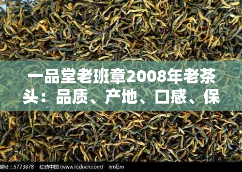 一品堂老班章2008年老茶头：品质、产地、口感、保存方法全面解析