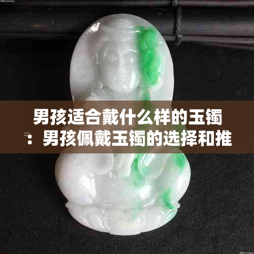 男孩适合戴什么样的玉镯：男孩佩戴玉镯的选择和推荐