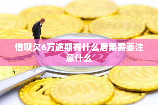 借呗欠6万逾期有什么后果需要注意什么