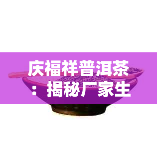 庆福祥普洱茶：揭秘厂家生产的秘密，你不可不知！