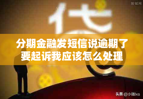 分期金融发短信说逾期了要起诉我应该怎么处理