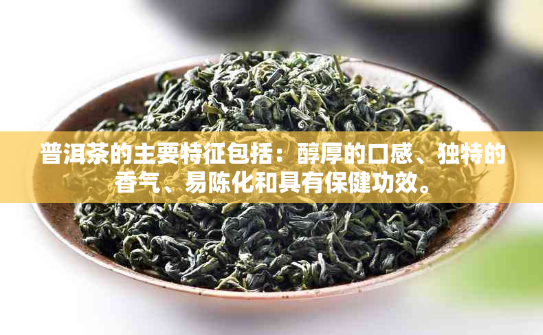 普洱茶的主要特征包括：醇厚的口感、独特的香气、易陈化和具有保健功效。