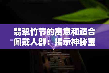 翡翠竹节的寓意和适合佩戴人群：揭示神秘宝石的独特魅力与适宜人群