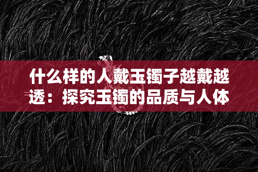 什么样的人戴玉镯子越戴越透：探究玉镯的品质与人体的适应性