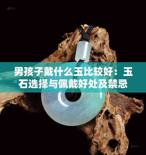 男孩子戴什么玉比较好：玉石选择与佩戴好处及禁忌