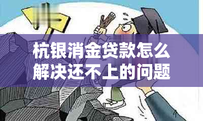 杭银消金贷款怎么解决还不上的问题